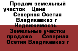 Продам земельный участок › Цена ­ 1 900 000 - Северная Осетия, Владикавказ г. Недвижимость » Земельные участки продажа   . Северная Осетия,Владикавказ г.